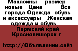 Макасины 41 размер, новые › Цена ­ 800 - Все города Одежда, обувь и аксессуары » Женская одежда и обувь   . Пермский край,Красновишерск г.